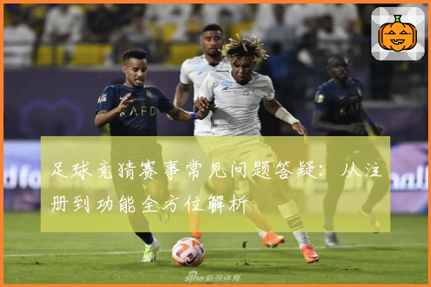 足球竞猜赛事常见问题答疑：从注册到功能全方位解析