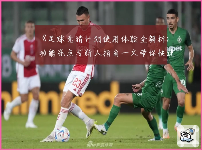 《足球竞猜计划使用体验全解析：功能亮点与新人指南一文带你快速了解》