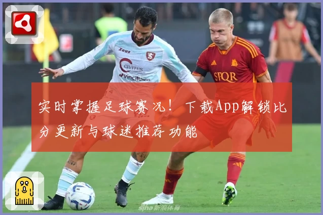实时掌握足球赛况！下载App解锁比分更新与球迷推荐功能