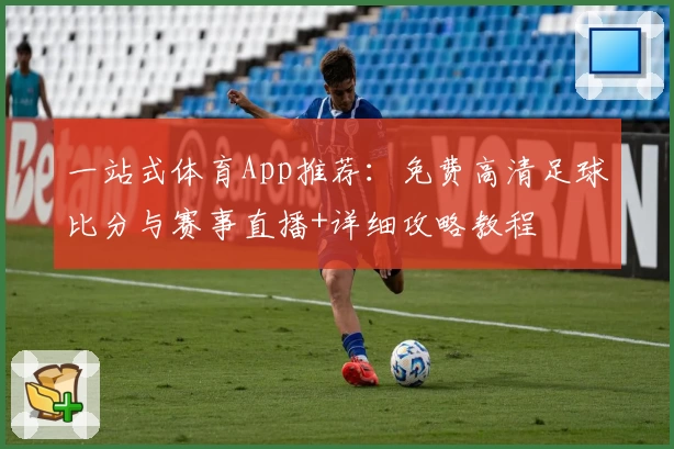 一站式体育App推荐：免费高清足球比分与赛事直播+详细攻略教程