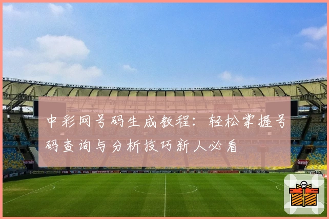 中彩网号码生成教程:轻松掌握号码查询与分析技巧新人必看