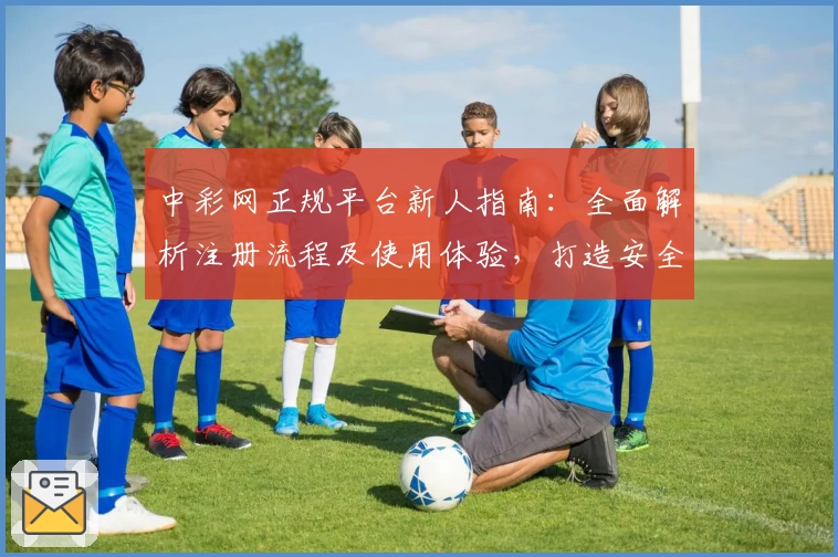 中彩网正规平台新人指南：全面解析注册流程及使用体验，打造安全便捷的购彩新选择