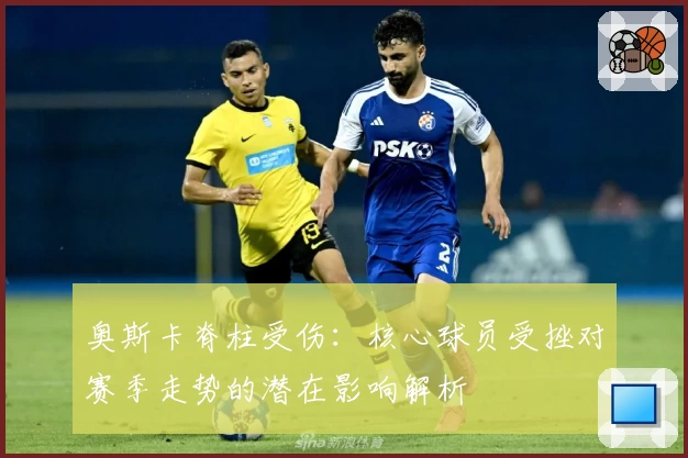 奥斯卡脊柱受伤：核心球员受挫对赛季走势的潜在影响解析