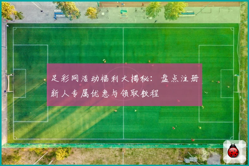 足彩网活动福利大揭秘：盘点注册新人专属优惠与领取教程
