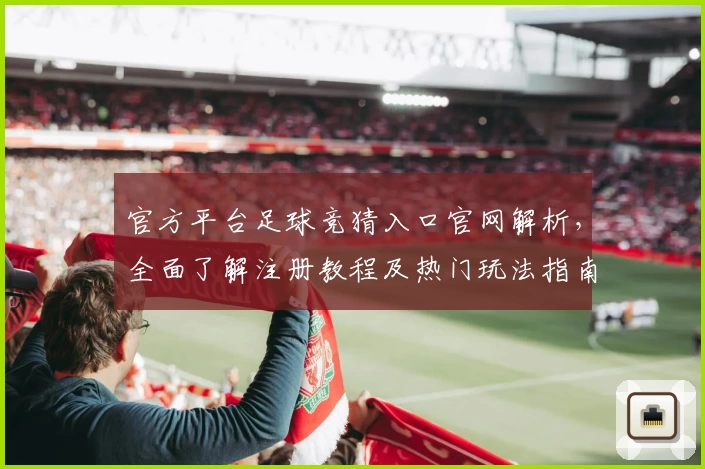 官方平台足球竞猜入口官网解析,全面了解注册教程及热门玩法指南